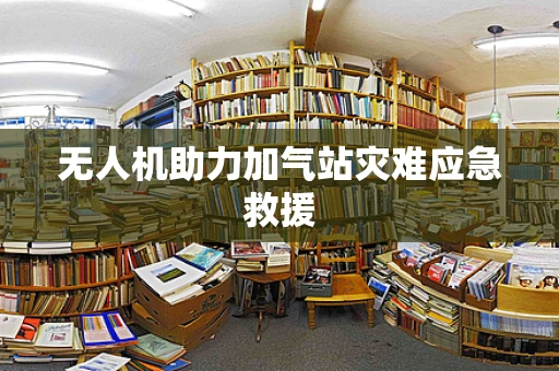 无人机助力加气站灾难应急救援