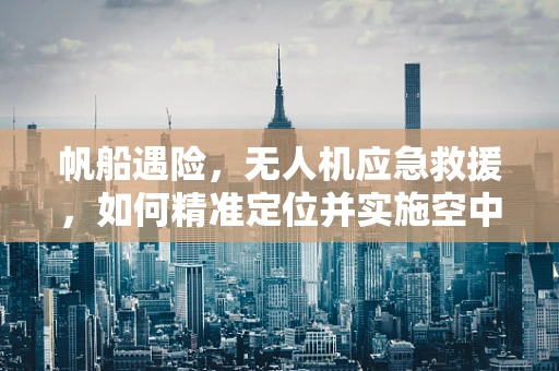 帆船遇险，无人机应急救援，如何精准定位并实施空中救援？