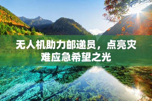无人机助力邮递员，点亮灾难应急希望之光