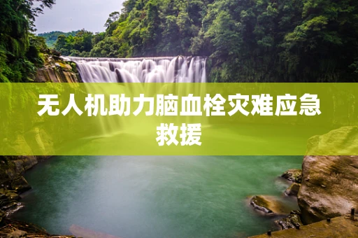 无人机助力脑血栓灾难应急救援