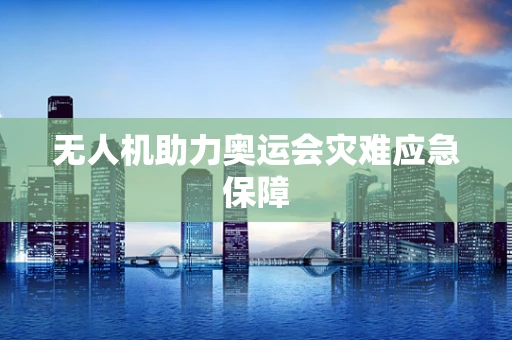 无人机助力奥运会灾难应急保障