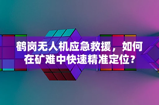 鹤岗无人机应急救援，如何在矿难中快速精准定位？