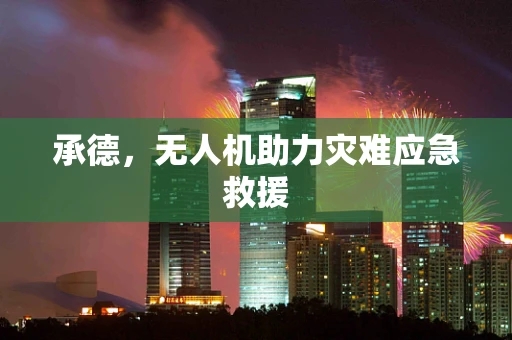 承德，无人机助力灾难应急救援