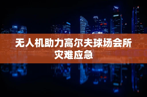 无人机助力高尔夫球场会所灾难应急
