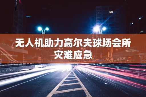 无人机助力高尔夫球场会所灾难应急
