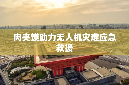 肉夹馍助力无人机灾难应急救援