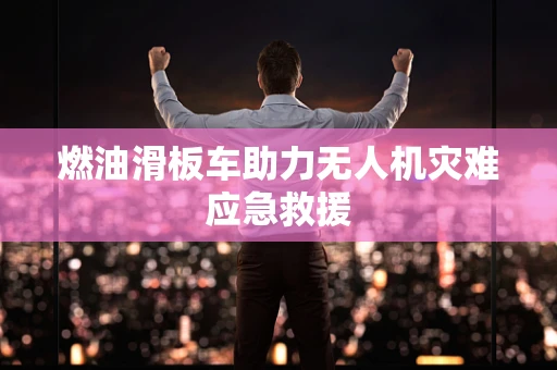 燃油滑板车助力无人机灾难应急救援