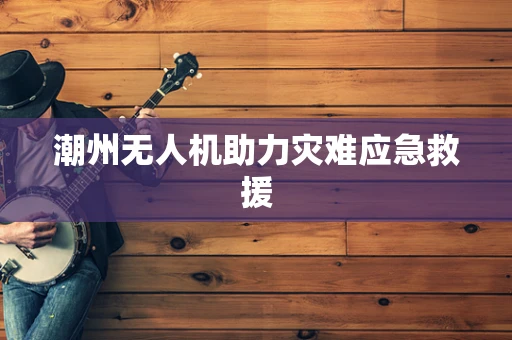 潮州无人机助力灾难应急救援