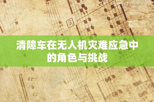 清障车在无人机灾难应急中的角色与挑战