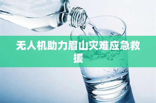 无人机助力眉山灾难应急救援
