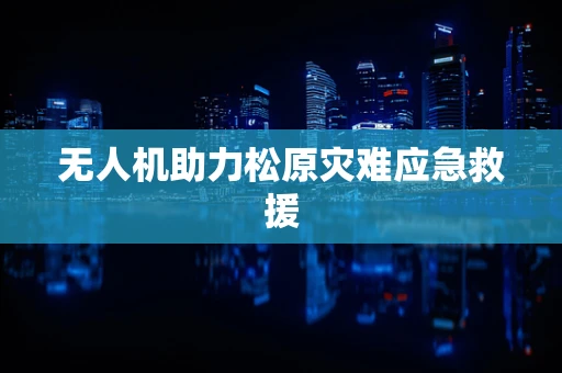 无人机助力松原灾难应急救援