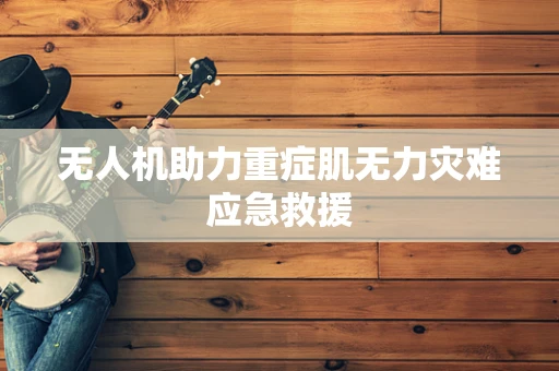 无人机助力重症肌无力灾难应急救援