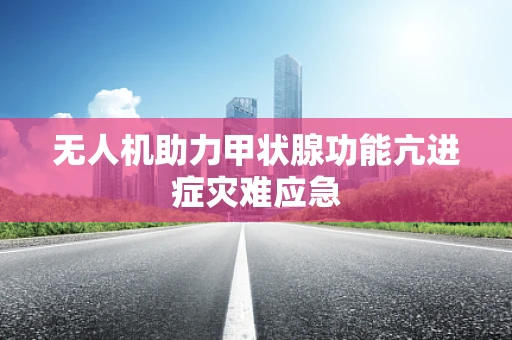 无人机助力甲状腺功能亢进症灾难应急