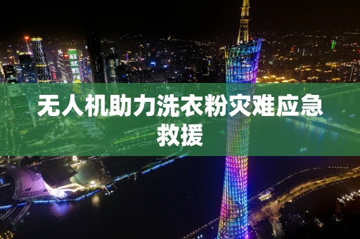 无人机助力洗衣粉灾难应急救援