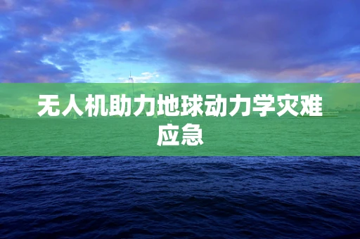 无人机助力地球动力学灾难应急
