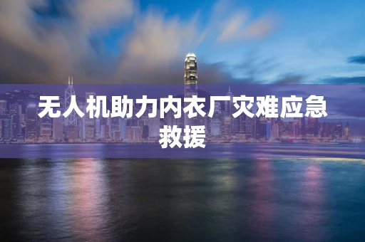 无人机助力内衣厂灾难应急救援