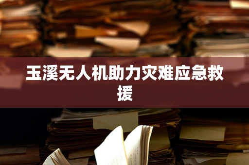 玉溪无人机助力灾难应急救援