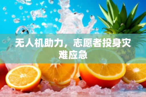无人机助力，志愿者投身灾难应急