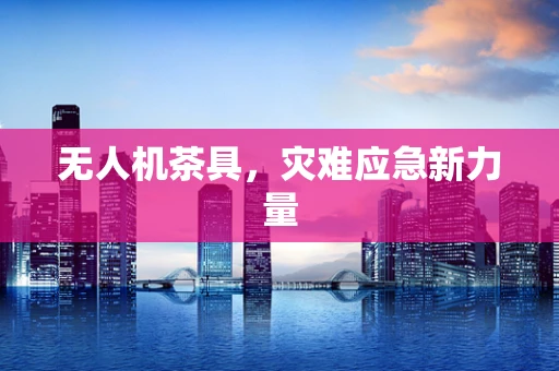 无人机茶具，灾难应急新力量