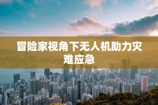 冒险家视角下无人机助力灾难应急