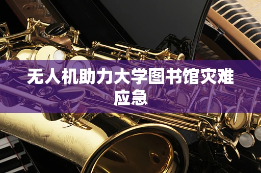 无人机助力大学图书馆灾难应急