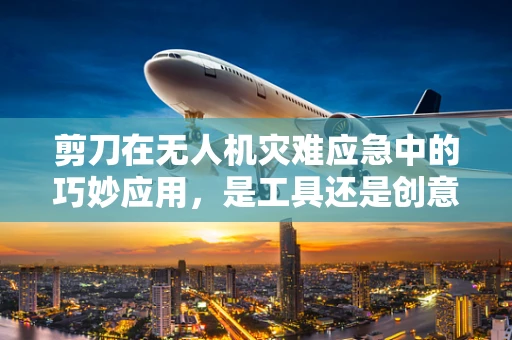 剪刀在无人机灾难应急中的巧妙应用，是工具还是创意？