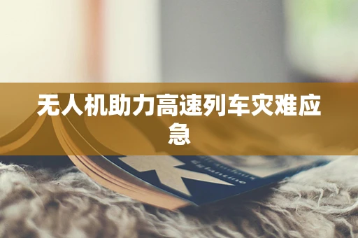无人机助力高速列车灾难应急