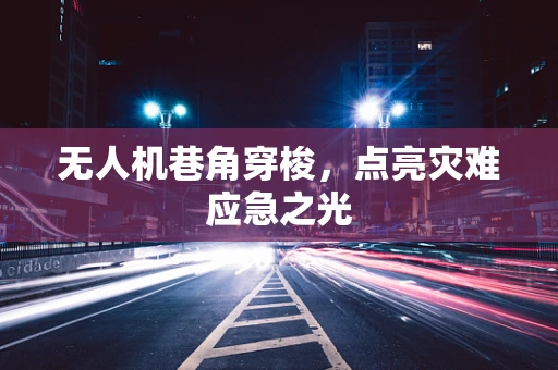 无人机巷角穿梭，点亮灾难应急之光
