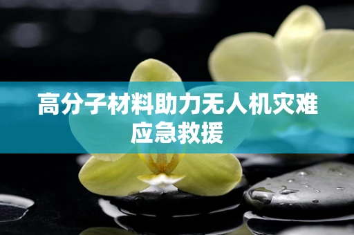 高分子材料助力无人机灾难应急救援