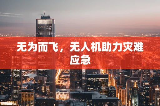 无为而飞，无人机助力灾难应急