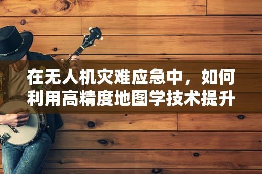 在无人机灾难应急中，如何利用高精度地图学技术提升救援效率？