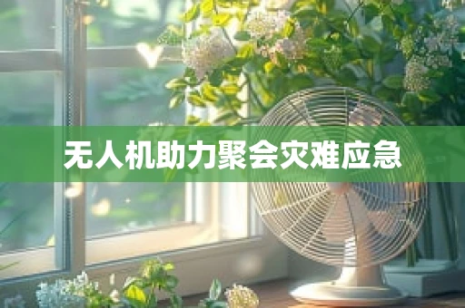 无人机助力聚会灾难应急