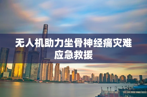 无人机助力坐骨神经痛灾难应急救援
