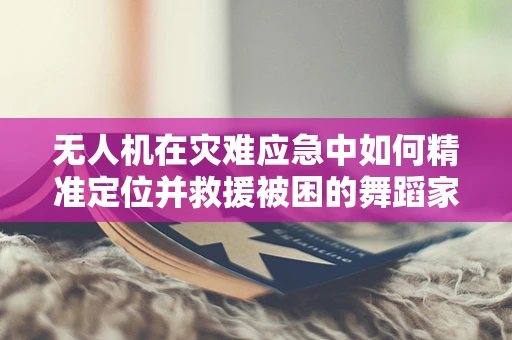 无人机在灾难应急中如何精准定位并救援被困的舞蹈家？