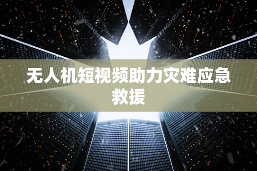 无人机短视频助力灾难应急救援