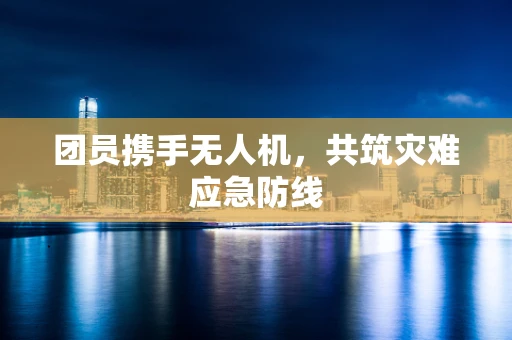 团员携手无人机，共筑灾难应急防线