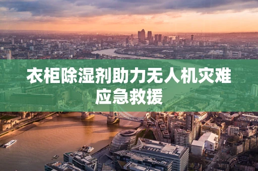 衣柜除湿剂助力无人机灾难应急救援