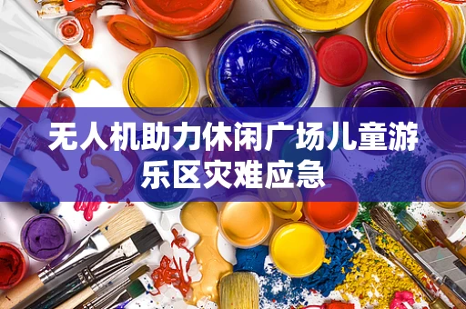 无人机助力休闲广场儿童游乐区灾难应急