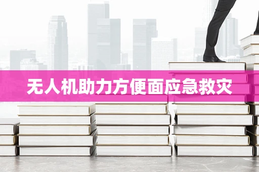 无人机助力方便面应急救灾