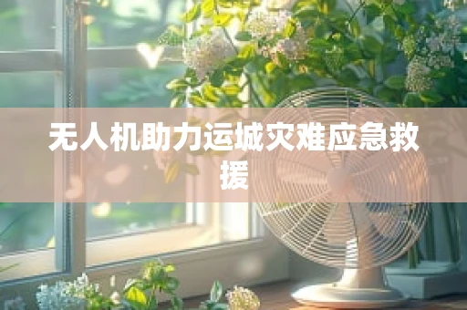 无人机助力运城灾难应急救援