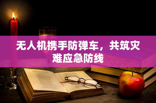 无人机携手防弹车，共筑灾难应急防线