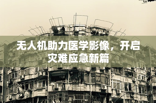 无人机助力医学影像，开启灾难应急新篇