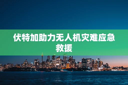伏特加助力无人机灾难应急救援