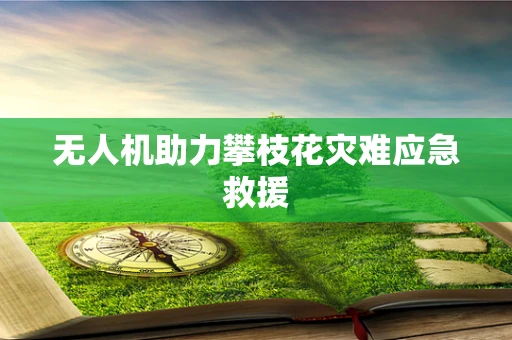 无人机助力攀枝花灾难应急救援