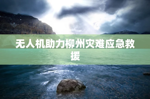 无人机助力柳州灾难应急救援