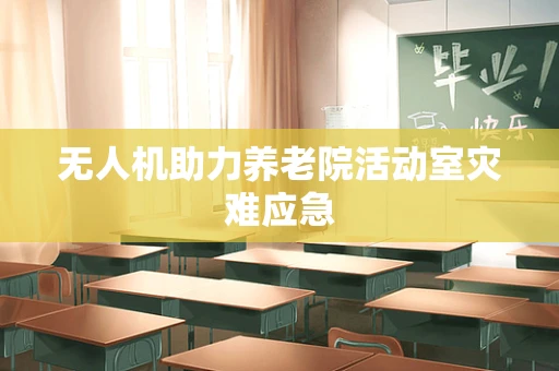 无人机助力养老院活动室灾难应急