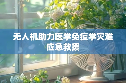 无人机助力医学免疫学灾难应急救援