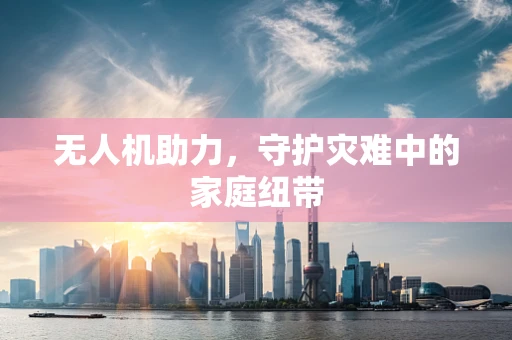 无人机助力，守护灾难中的家庭纽带