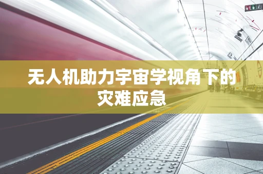 无人机助力宇宙学视角下的灾难应急