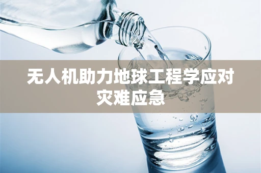 无人机助力地球工程学应对灾难应急